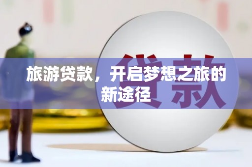 巴林左旗旅游贷款，开启梦想之旅的新途径