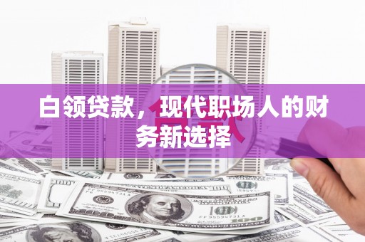 巴林左旗白领贷款，现代职场人的财务新选择