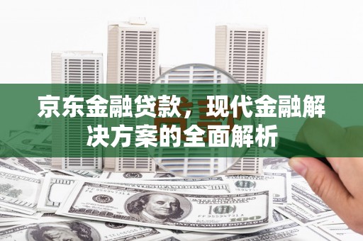 巴林左旗京东金融贷款，现代金融解决方案的全面解析