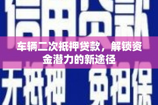 巴林左旗车辆二次抵押贷款，解锁资金潜力的新途径