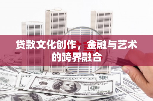 巴林左旗贷款文化创作，金融与艺术的跨界融合