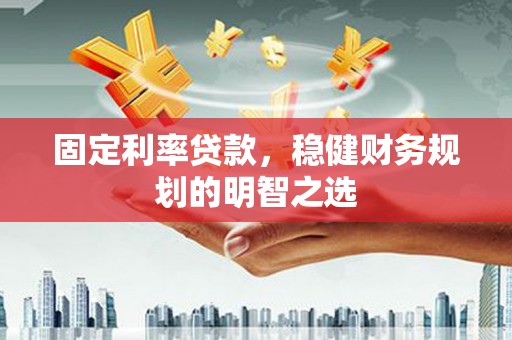 巴林左旗固定利率贷款，稳健财务规划的明智之选