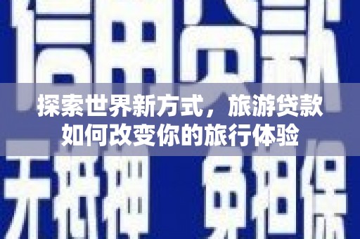 巴林左旗探索世界新方式，旅游贷款如何改变你的旅行体验