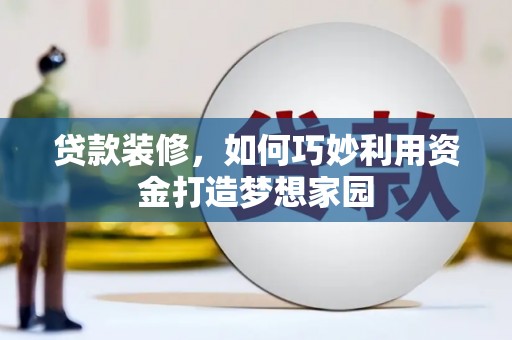 巴林左旗贷款装修，如何巧妙利用资金打造梦想家园