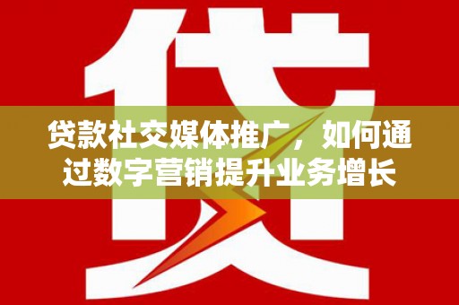 巴林左旗贷款社交媒体推广，如何通过数字营销提升业务增长