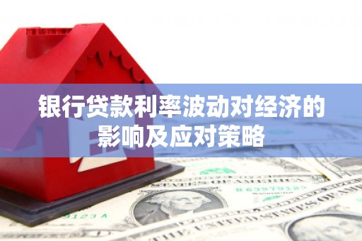 巴林左旗银行贷款利率波动对经济的影响及应对策略