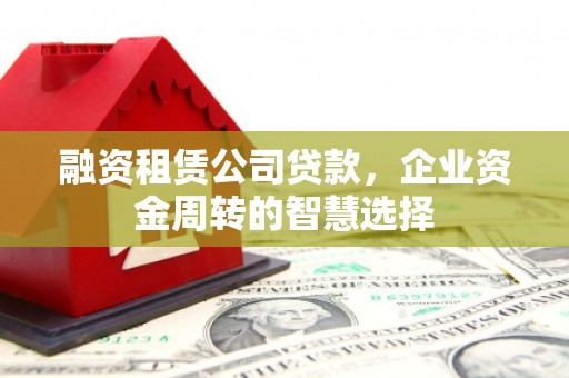 巴林左旗融资租赁公司贷款，企业资金周转的智慧选择