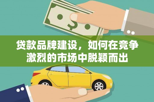 巴林左旗贷款品牌建设，如何在竞争激烈的市场中脱颖而出