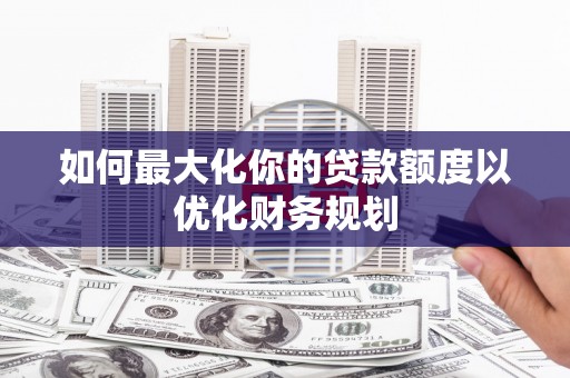 巴林左旗如何最大化你的贷款额度以优化财务规划