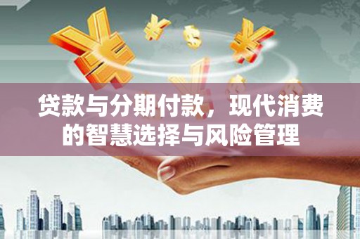 巴林左旗贷款与分期付款，现代消费的智慧选择与风险管理