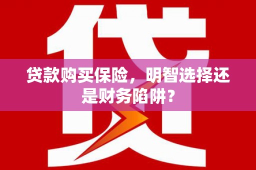 巴林左旗贷款购买保险，明智选择还是财务陷阱？