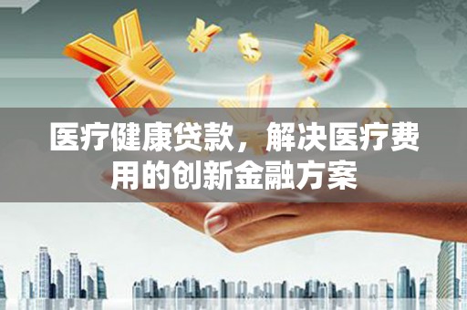 巴林左旗医疗健康贷款，解决医疗费用的创新金融方案
