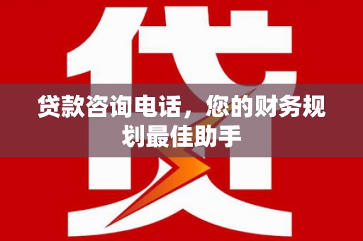 巴林左旗贷款咨询电话，您的财务规划最佳助手