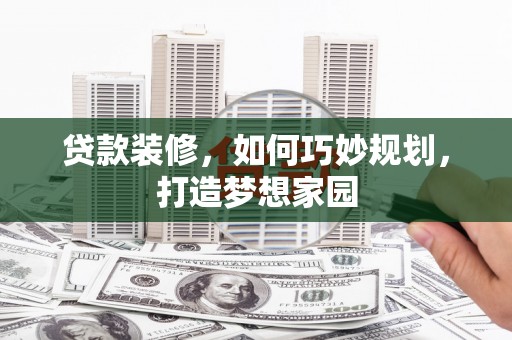 巴林左旗贷款装修，如何巧妙规划，打造梦想家园