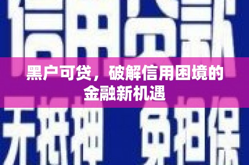 巴林左旗黑户可贷，破解信用困境的金融新机遇