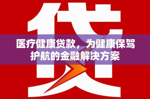 巴林左旗医疗健康贷款，为健康保驾护航的金融解决方案