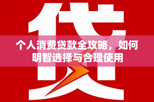 巴林左旗个人消费贷款全攻略，如何明智选择与合理使用